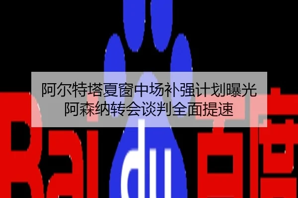 阿尔特塔夏窗中场补强计划曝光 阿森纳转会谈判全面提速
