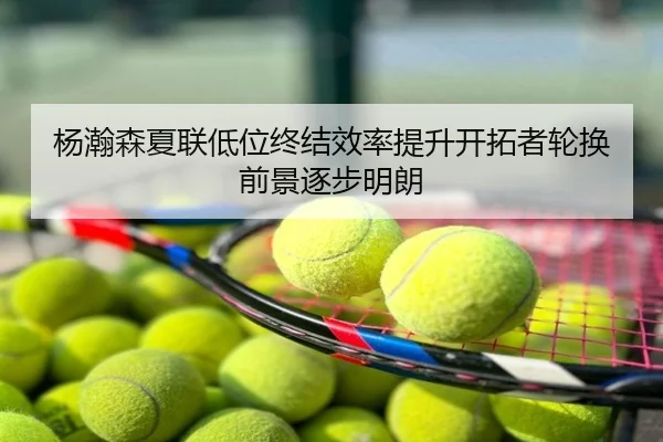 杨瀚森夏联低位终结效率提升开拓者轮换前景逐步明朗