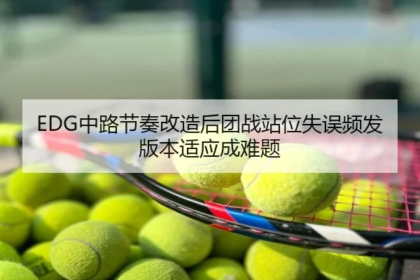 EDG中路节奏改造后团战站位失误频发版本适应成难题