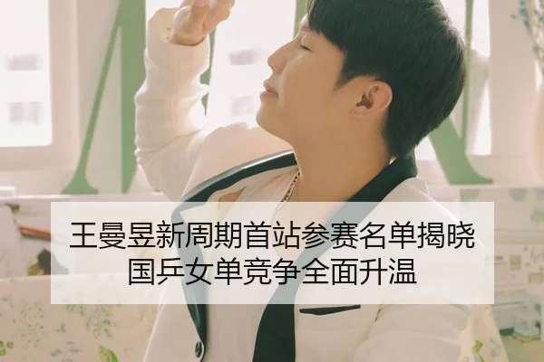 王曼昱新周期首站参赛名单揭晓 国乒女单竞争全面升温