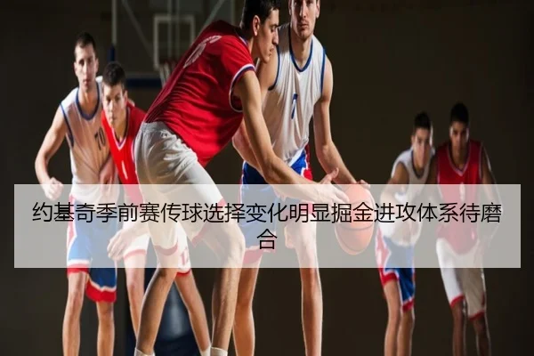 约基奇季前赛传球选择变化明显掘金进攻体系待磨合