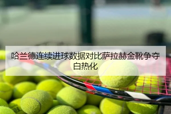 哈兰德连续进球数据对比萨拉赫金靴争夺白热化