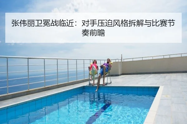 张伟丽卫冕战临近：对手压迫风格拆解与比赛节奏前瞻