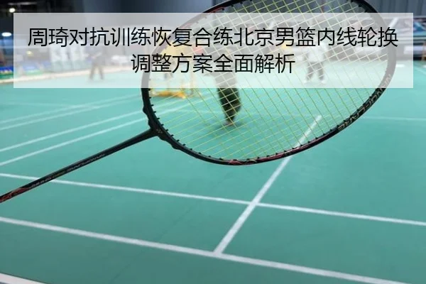周琦对抗训练恢复合练北京男篮内线轮换调整方案全面解析