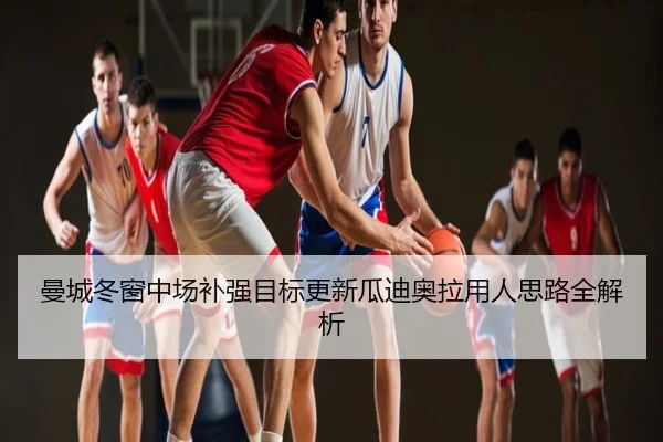 曼城冬窗中场补强目标更新瓜迪奥拉用人思路全解析