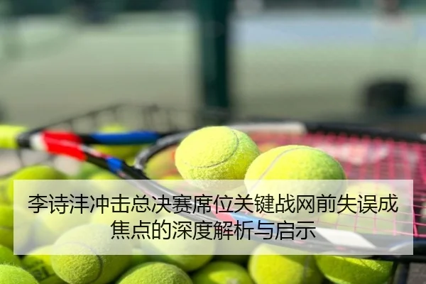 李诗沣冲击总决赛席位关键战网前失误成焦点的深度解析与启示